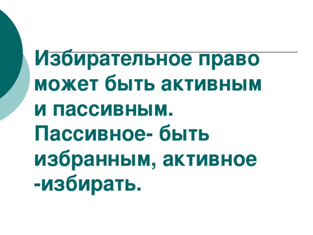 Избирательное право  может быть активным и пассивным.  Пассивное- быть избранным, активное -избирать.