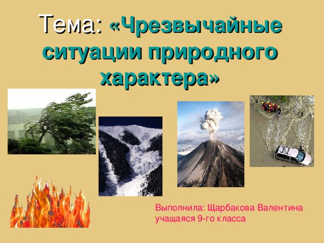 Тема:  «Чрезвычайные ситуации природного характера» Выполнила: Щарбакова Валентина учащаяся 9-го класса