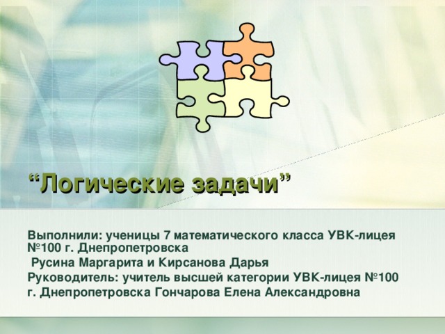 “ Логические задачи ” Выполнили: ученицы 7 математического класса УВК-лицея №100 г. Днепропетровска  Русина Маргарита и Кирсанова Дарья Руководитель: учитель высшей категории УВК-лицея №100 г. Днепропетровска Гончарова Елена Александровна