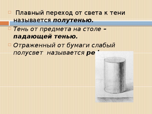 Плавный переход от света к тени называется полутенью. Тень от предмета на столе – падающей тенью. Отраженный от бумаги слабый полусвет называется рефлексом.