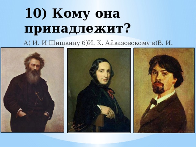 10) Кому она принадлежит? А) И. И Шишкину б)И. К. Айвазовскому в)В. И. Сурикову