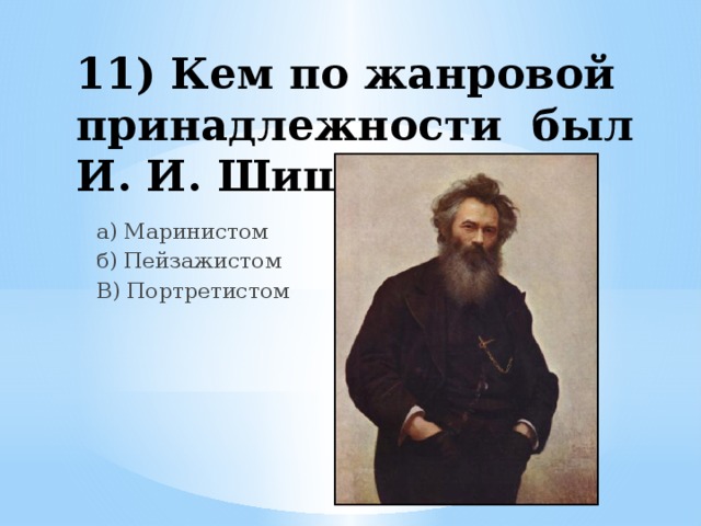 11) Кем по жанровой принадлежности был И. И. Шишкин? а) Маринистом б) Пейзажистом В) Портретистом