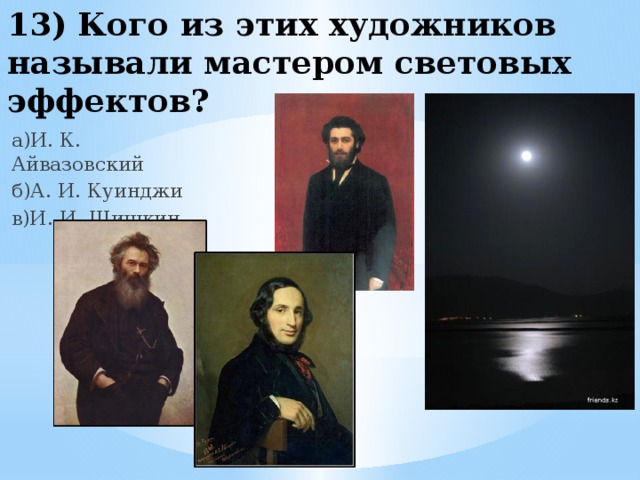 13) Кого из этих художников называли мастером световых эффектов? а)И. К. Айвазовский б)А. И. Куинджи в)И. И. Шишкин