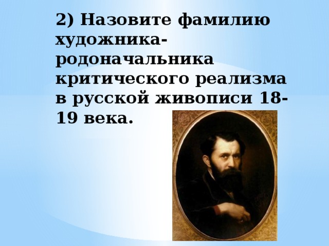 2) Назовите фамилию художника- родоначальника критического реализма в русской живописи 18-19 века.