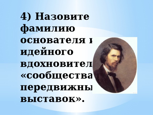 4) Назовите фамилию основателя и идейного вдохновителя «сообщества передвижных выставок».