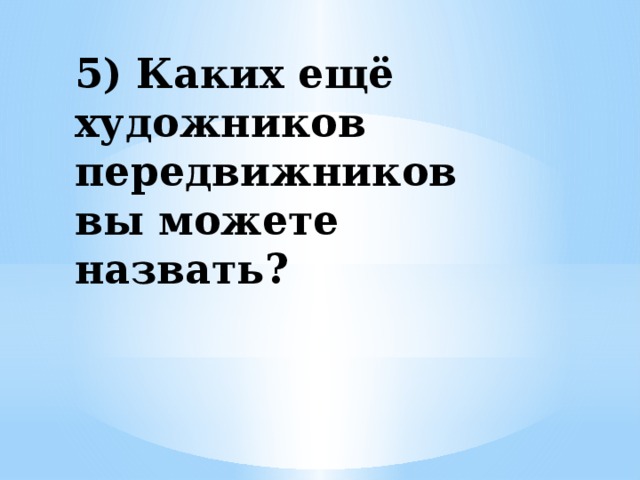 5) Каких ещё художников передвижников вы можете назвать?