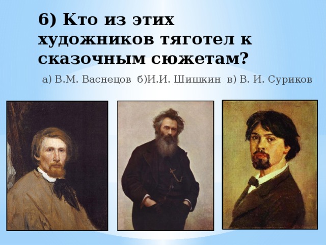 6) Кто из этих художников тяготел к сказочным сюжетам? а) В.М. Васнецов б)И.И. Шишкин в) В. И. Суриков