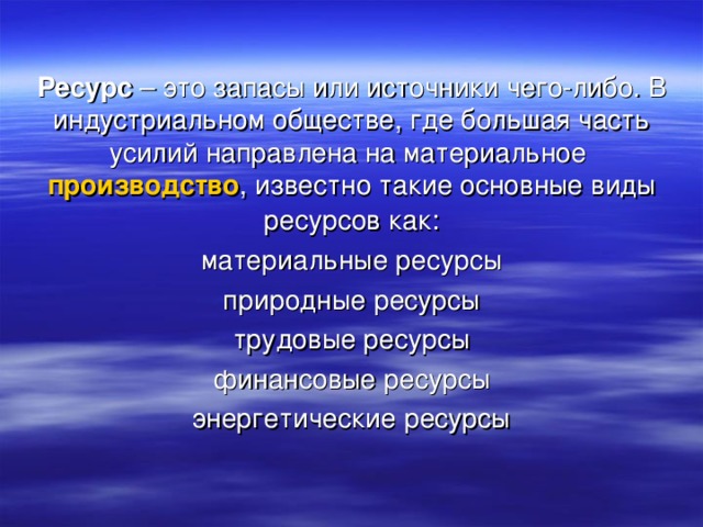 Ресурс  – это запасы или источники чего-либо. В индустриальном обществе, где большая часть усилий направлена на материальное  производство , известно такие основные виды ресурсов как: материальные ресурсы природные ресурсы трудовые ресурсы финансовые ресурсы энергетические ресурсы