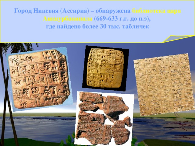 Город Ниневия (Ассирия) – обнаружена библиотека царя Ашшурбанипала (669-633 г.г. до н.э), где найдено более 30 тыс. табличек