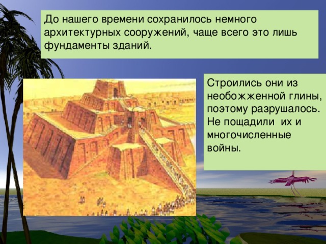 До нашего времени сохранилось немного архитектурных сооружений, чаще всего это лишь фундаменты зданий. Строились они из необожженной глины, поэтому разрушалось. Не пощадили их и многочисленные войны.