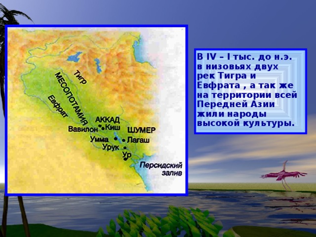 В IV – I тыс. до н.э. в низовьях двух рек Тигра и Евфрата , а так же на территории всей Передней Азии жили народы высокой культуры.