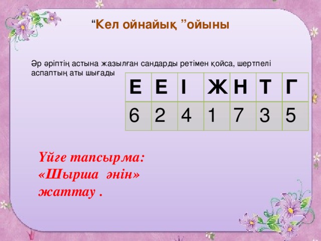 “ Кел ойнайық ”ойыны  Әр әріптің астына жазылған сандарды ретімен қойса, шертпелі аспаптың аты шығады Е Е 6 І 2 Ж 4 Н 1 Т 7 Г 3 5 Үйге тапсырма: «Шырша әнін» жаттау .