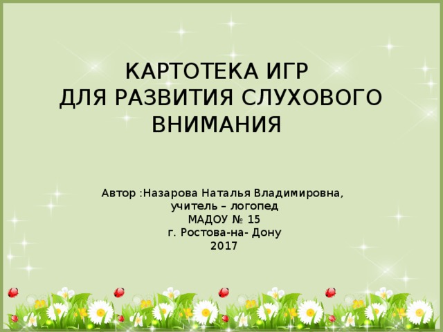 КАРТОТЕКА ИГР  ДЛЯ РАЗВИТИЯ СЛУХОВОГО ВНИМАНИЯ Автор :Назарова Наталья Владимировна, учитель – логопед МАДОУ № 15 г. Ростова-на- Дону 2017