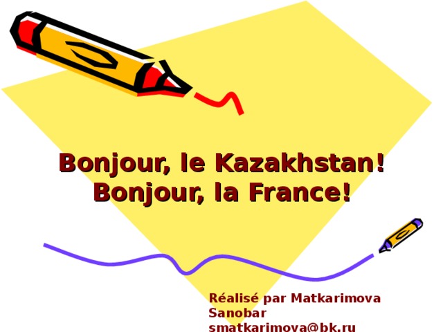 Bonjour, le Kazakhstan!  Bonjour, la  Fr a nce!   Réalisé par Matkarimova Sanobar smatkarimova@bk.ru