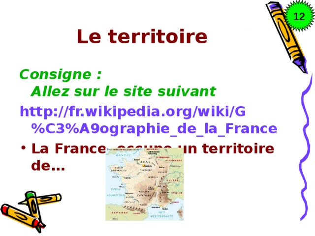 12 Le territoire Consigne : Allez sur le site suivant http://fr.wikipedia.org/wiki/G%C3%A9ographie_de_la_France