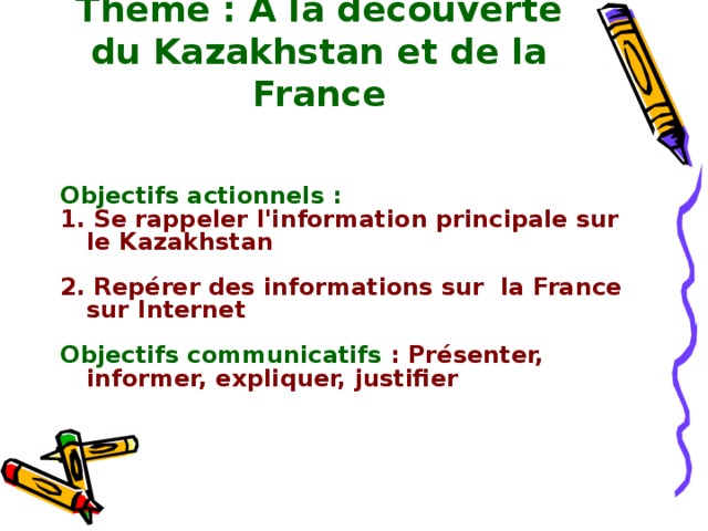 Thème : A la découverte du Kazakhstan et de la France    Objectifs actionnels : 1. Se rappeler l'information principale sur le Kazakhstan  2. Repérer des informations sur la France sur Internet  Objectifs communicatifs  : Présenter, informer, expliquer, justifier