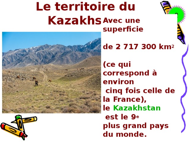 Le territoire du Kazakhstan 2 2 Avec une superficie  de 2 717 300 km 2   (ce qui correspond à environ  cinq fois celle de la France), le  Kazakhstan  est le 9 e   plus grand pays du monde.