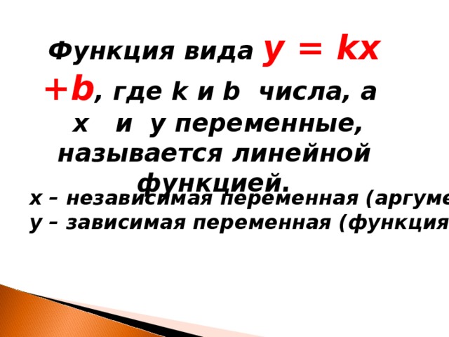 Функция вида y = kx +b , где k и b числа, а x   и y переменные, называется линейной функцией. x – независимая переменная (аргумент) y – зависимая переменная (функция)