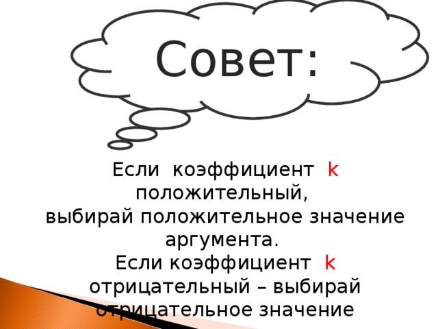 Совет: Если коэффициент k положительный, выбирай положительное значение аргумента. Если коэффициент k отрицательный – выбирай отрицательное значение аргумента.