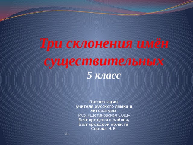 Три склонения имён существительных  5 класс   Презентация учителя русского языка и литературы МОУ «Щетиновская СОШ» Белгородского района, Белгородской области Сорока Н.В. u ;