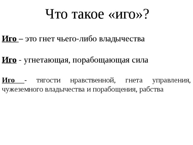 Что такое «иго»? Иго – это гнет чьего-либо владычества Иго - угнетающая, порабощающая сила Иго - тягости нравственной, гнета управления, чужеземного владычества и порабощения, рабства