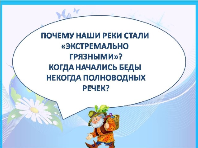 ПОЧЕМУ НАШИ РЕКИ СТАЛИ «ЭКСТРЕМАЛЬНО  ГРЯЗНЫМИ»?  КОГДА НАЧАЛИСЬ БЕДЫ  НЕКОГДА ПОЛНОВОДНЫХ  РЕЧЕК?