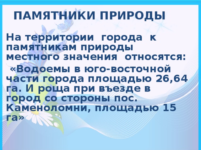 ПАМЯТНИКИ ПРИРОДЫ На территории города к памятникам природы местного значения относятся:  «Водоемы в юго-восточной части города площадью 26,64 га. И роща при въезде в город со стороны пос. Каменоломни, площадью 15 га»