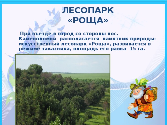 ЛЕСОПАРК  «РОЩА»    При въезде в город со стороны пос. Каменоломни располагается памятник природы- искусственный лесопарк «Роща», развивается в режиме заказника, площадь его равна 15 га.