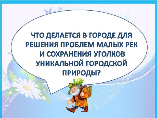 ЧТО ДЕЛАЕТСЯ В ГОРОДЕ ДЛЯ РЕШЕНИЯ ПРОБЛЕМ МАЛЫХ РЕК  И СОХРАНЕНИЯ УГОЛКОВ УНИКАЛЬНОЙ ГОРОДСКОЙ ПРИРОДЫ?