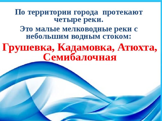 По территории города протекают четыре реки. Это малые мелководные реки с небольшим водным стоком: Грушевка, Кадамовка, Атюхта, Семибалочная