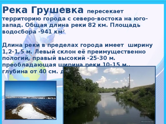 Река Грушевка пересекает территорию города с северо-востока на юго-запад. Общая длина реки 82 км. Площадь водосбора -941 км 2   Длина реки в пределах города имеет ширину 1,2-1,5 м. Левый склон её преимущественно пологий, правый высокий -25-30 м. преобладающая ширина реки 10-15 м,. глубина от 40 см. до 50 см.