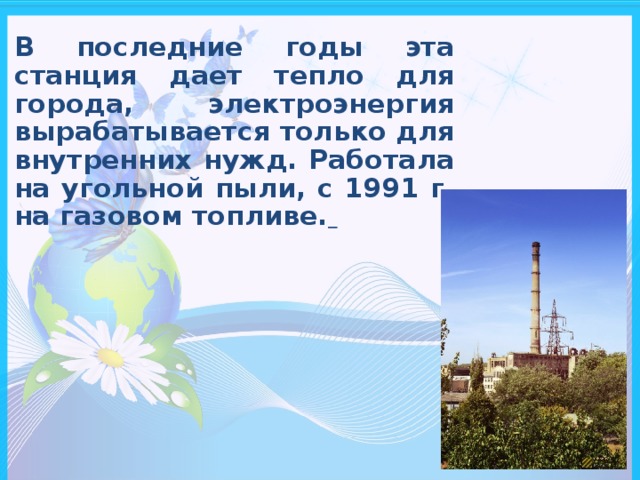 В последние годы эта станция дает тепло для города, электроэнергия вырабатывается только для внутренних нужд. Работала на угольной пыли, с 1991 г. на газовом топливе.