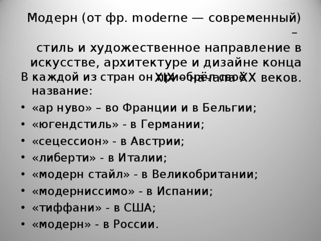 Модерн (от фр. moderne — современный) –  стиль и художественное направление в искусстве, архитектуре и дизайне конца XIX – начала XX веков. В каждой из стран он приобрёл своё название: