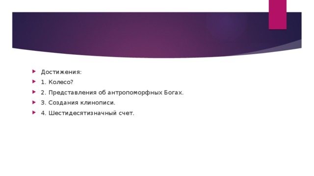 Достижения: 1. Колесо? 2. Представления об антропоморфных Богах. 3. Создания клинописи. 4. Шестидесятизначный счет.