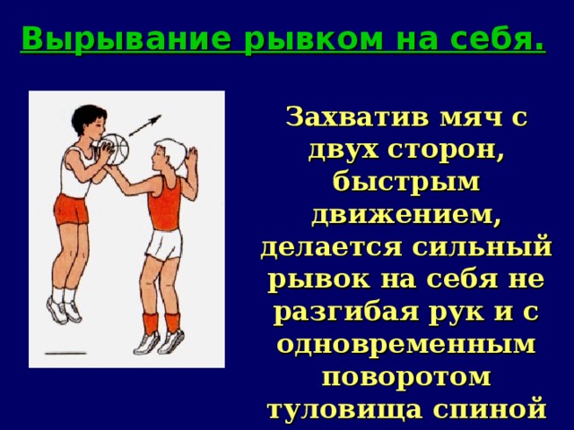 Вырывание рывком на себя. Захватив мяч с двух сторон, быстрым движением, делается сильный рывок на себя не разгибая рук и с одновременным поворотом туловища спиной к противнику.