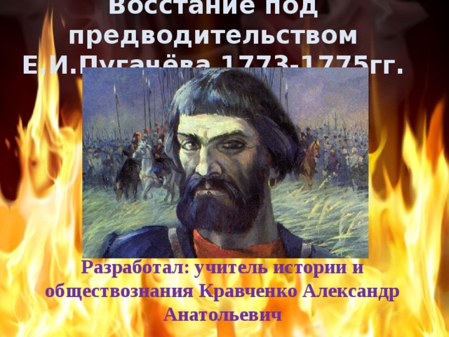 Восстание под предводительством Е.И.Пугачёва 1773-1775гг. Разработал: учитель истории и обществознания Кравченко Александр Анатольевич