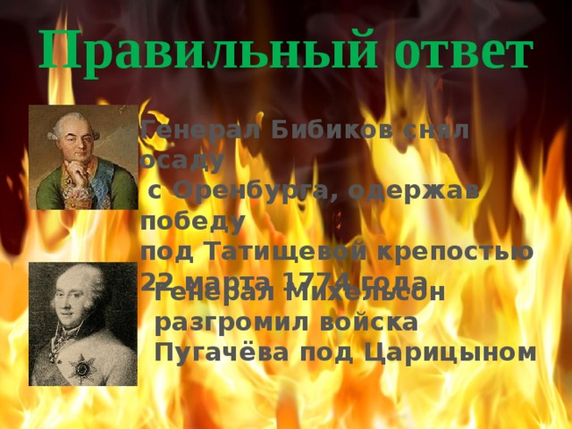 Правильный ответ Генерал Бибиков снял осаду  с Оренбурга, одержав победу под Татищевой крепостью 22 марта 1774 года Генерал Михельсон разгромил войска Пугачёва под Царицыном