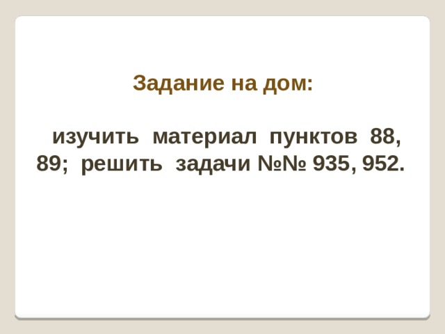 Задание на дом:   изучить материал пунктов 88, 89; решить задачи №№ 935, 952.