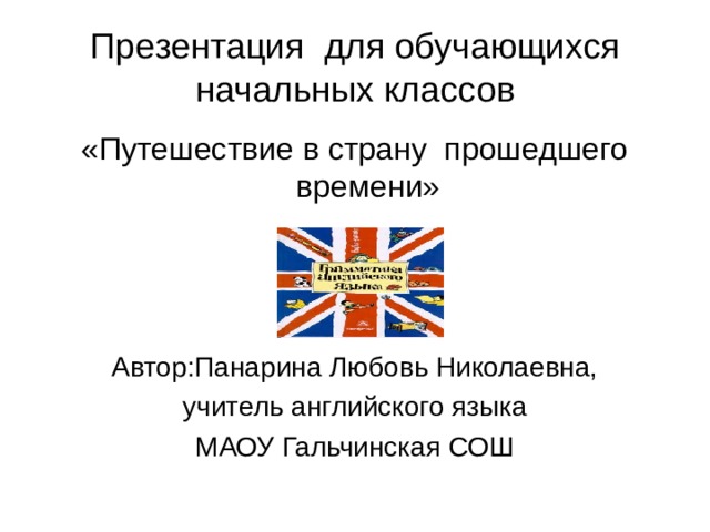 Презентация для обучающихся начальных классов «Путешествие в страну прошедшего времени» Автор:Панарина Любовь Николаевна, учитель английского языка МАОУ Гальчинская СОШ