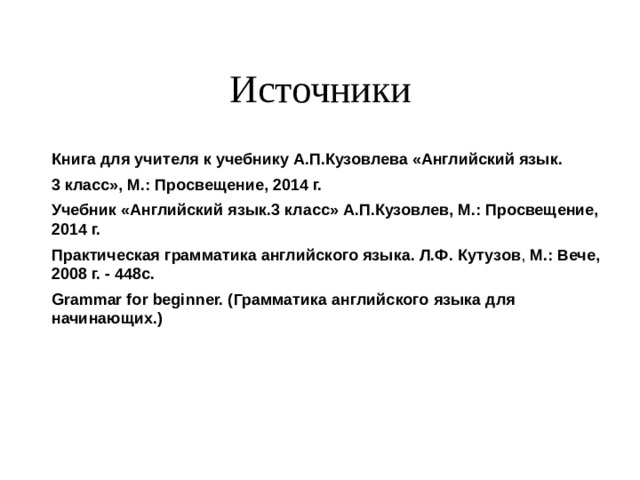 Источники  Книга для учителя к учебнику А.П.Кузовлева «Английский язык. 3 класс», М.: Просвещение, 2014 г. Учебник «Английский язык.3 класс» А.П.Кузовлев, М.: Просвещение, 2014 г. Практическая грамматика английского языка. Л.Ф.  Кутузов , М.: Вече, 2008 г. - 448с. Grammar for beginner. ( Грамматика английского языка для начинающих.)