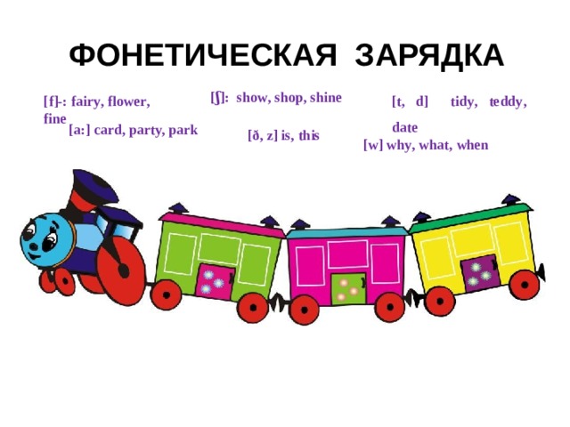 ФОНЕТИЧЕСКАЯ ЗАРЯДКА [ʃ]: show , shop , shine [ f ]-: fairy , flower , fine [ t , d ] tidy , teddy , date [a:]  card, party, park [ð, z ] is , this [ w ] why , what , when