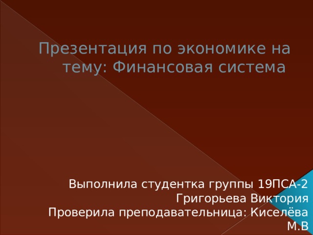 Презентация по экономике на тему: Финансовая система Выполнила студентка группы 19ПСА-2 Григорьева Виктория Проверила преподавательница: Киселёва М.В