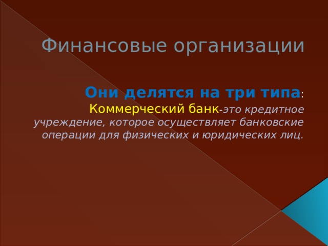 Финансовые организации   Они делятся на три типа : Коммерческий банк - это кредитное учреждение, которое осуществляет банковские операции для физических и юридических лиц.