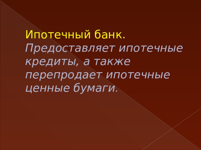 Ипотечный банк.  Предоставляет ипотечные кредиты, а также перепродает ипотечные ценные бумаги .