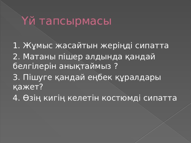 Үй тапсырмасы 1. Жұмыс жасайтын жеріңді сипатта 2. Матаны пішер алдында қандай белгілерін анықтаймыз ? 3. Пішуге қандай еңбек құралдары қажет? 4. Өзің кигің келетін костюмді сипатта