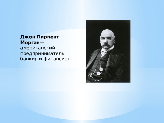 Джон Пирпонт Морган— американский предприниматель, банкир и финансист.