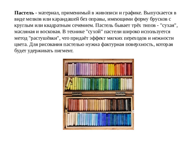 Пастель - материал, применимый в живописи и графике. Выпускается в виде мелков или карандашей без оправы, имеющими форму брусков с круглым или квадратным сечением. Пастель бывает трёх типов - 