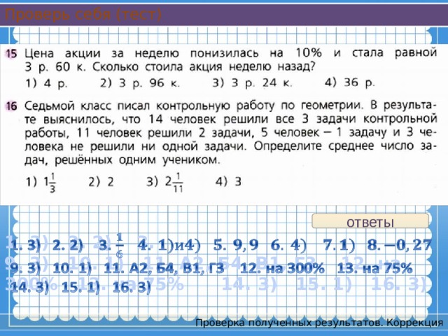 Проверь себя (тест) ответы 1. 3) 2. 2) 3.  9. 3) 10. 1) 11. А2, Б4, В1, Г3 12. на 300% 13. на 75% 14. 3) 15. 1) 16. 3)   Проверка полученных результатов. Коррекция