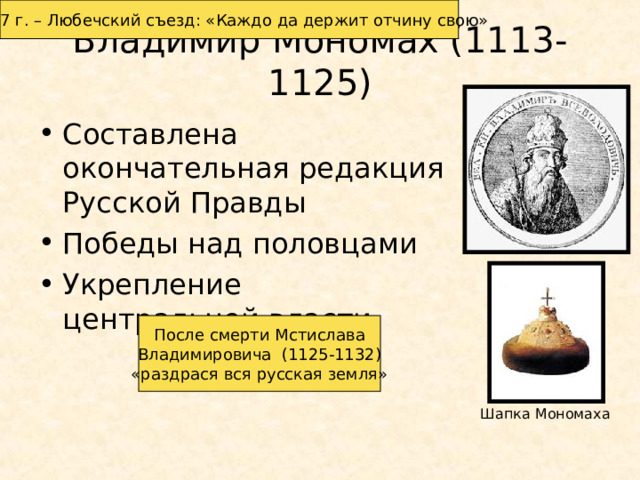 1097 г. – Любечский съезд: «Каждо да держит отчину свою» Владимир Мономах (1113-1125) Составлена окончательная редакция Русской Правды Победы над половцами Укрепление центральной власти После смерти Мстислава Владимировича (1125-1132) «раздрася вся русская земля» Шапка Мономаха