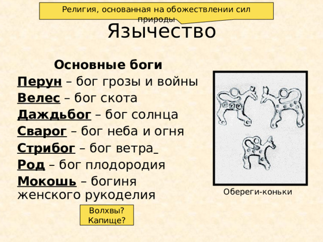 Религия, основанная на обожествлении сил природы Язычество Основные боги Перун – бог грозы и войны  Велес – бог скота Даждьбог – бог солнца Сварог – бог неба и огня Стрибог – бог ветра  Род – бог плодородия Мокошь – богиня женского рукоделия Обереги-коньки Волхвы? Капище?